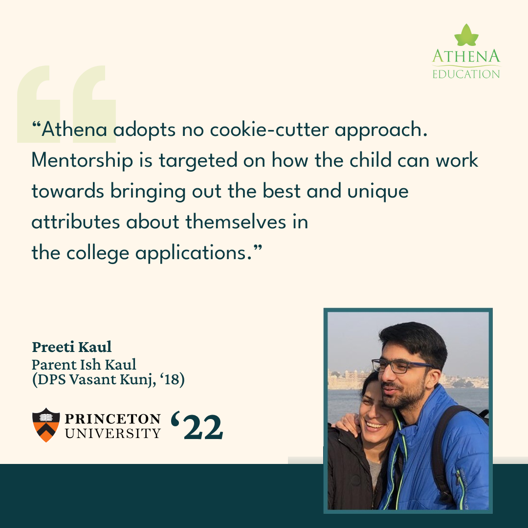 Athena adopts no cookie-cutter approach. Princeton admission Mentorship is targeted on how the child can work towards bringing out the best and unique attributes about themselves in the college applications. 